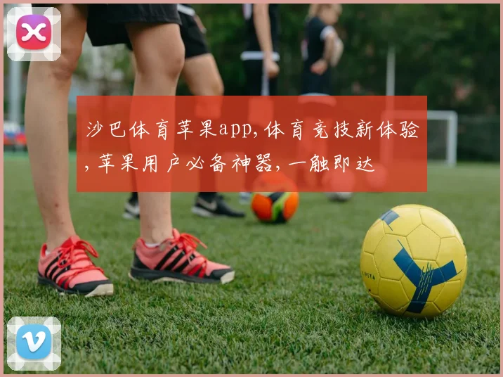 沙巴体育苹果app,体育竞技新体验,苹果用户必备神器,一触即达