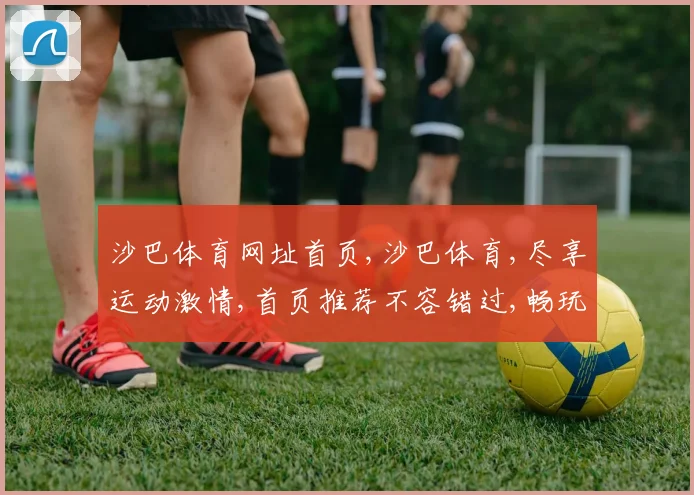 沙巴体育网址首页,沙巴体育,尽享运动激情,首页推荐不容错过,畅玩体验