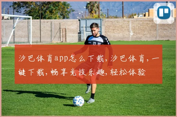 沙巴体育app怎么下载,沙巴体育,一键下载,畅享竞技乐趣,轻松体验